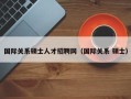 国际关系硕士人才招聘网（国际关系 硕士）