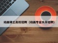 动画硕士高校招聘（动画专业大学招聘）