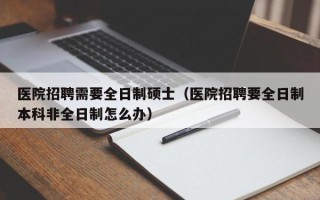 医院招聘需要全日制硕士（医院招聘要全日制本科非全日制怎么办）