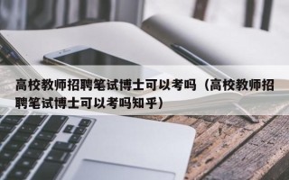高校教师招聘笔试博士可以考吗（高校教师招聘笔试博士可以考吗知乎）