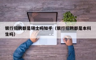 银行招聘都是硕士吗知乎（银行招聘都是本科生吗）