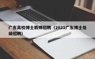 广东高校博士教师招聘（2021广东博士处级招聘）