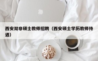 西安双非硕士教师招聘（西安硕士学历教师待遇）