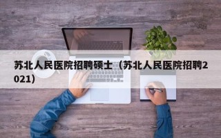苏北人民医院招聘硕士（苏北人民医院招聘2021）