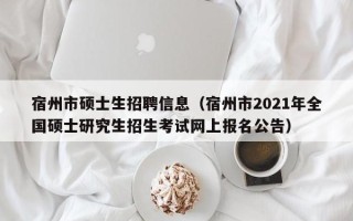 宿州市硕士生招聘信息（宿州市2021年全国硕士研究生招生考试网上报名公告）