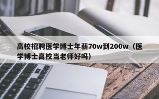 高校招聘医学博士年薪70w到200w（医学博士高校当老师好吗）