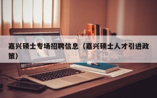 嘉兴硕士专场招聘信息（嘉兴硕士人才引进政策）