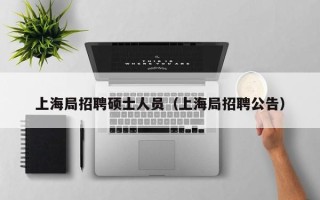 上海局招聘硕士人员（上海局招聘公告）