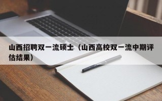 山西招聘双一流硕士（山西高校双一流中期评估结果）