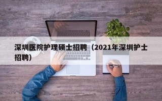 深圳医院护理硕士招聘（2021年深圳护士招聘）
