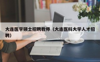 大连医学硕士招聘教师（大连医科大学人才招聘）