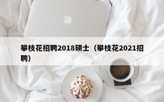 攀枝花招聘2018硕士（攀枝花2021招聘）