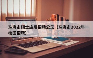 珠海市硕士应届招聘公示（珠海市2022年校园招聘）