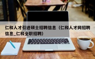 仁和人才引进硕士招聘信息（仁和人才网招聘信息_仁和全职招聘）