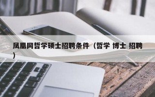 凤凰网哲学硕士招聘条件（哲学 博士 招聘）
