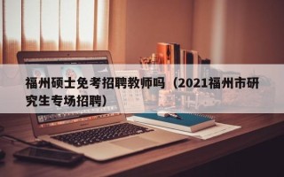 福州硕士免考招聘教师吗（2021福州市研究生专场招聘）