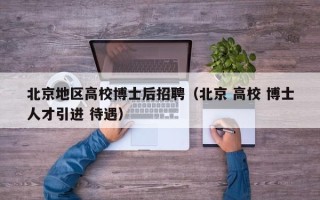 北京地区高校博士后招聘（北京 高校 博士人才引进 待遇）