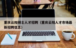重庆云阳硕士人才招聘（重庆云阳人才市场最新招聘信息）