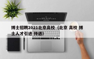 博士招聘2021北京高校（北京 高校 博士人才引进 待遇）