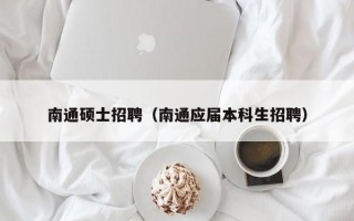 南通硕士招聘（南通应届本科生招聘）
