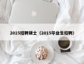 2015招聘硕士（2015毕业生招聘）