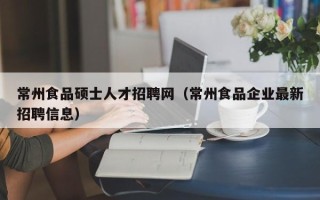 常州食品硕士人才招聘网（常州食品企业最新招聘信息）