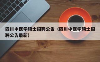 四川中医学硕士招聘公告（四川中医学硕士招聘公告最新）