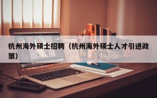 杭州海外硕士招聘（杭州海外硕士人才引进政策）