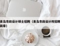 青岛市政设计硕士招聘（青岛市政设计院招聘简章）