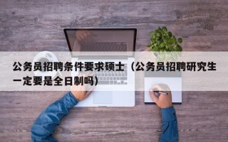 公务员招聘条件要求硕士（公务员招聘研究生一定要是全日制吗）