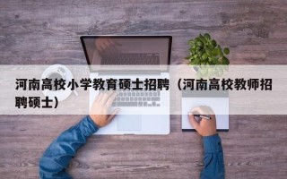河南高校小学教育硕士招聘（河南高校教师招聘硕士）