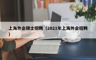 上海外企硕士招聘（2021年上海外企招聘）