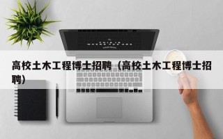 高校土木工程博士招聘（高校土木工程博士招聘）