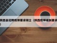 陕西县招聘教师要求硕士（陕西教师编制要求）