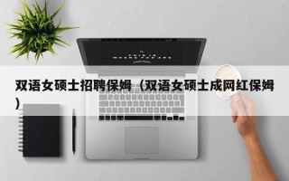 双语女硕士招聘保姆（双语女硕士成网红保姆）