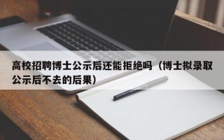 高校招聘博士公示后还能拒绝吗（博士拟录取公示后不去的后果）