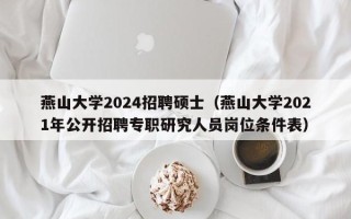 燕山大学2024招聘硕士（燕山大学2021年公开招聘专职研究人员岗位条件表）