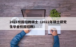 2021校园招聘硕士（2022年硕士研究生毕业校园招聘）