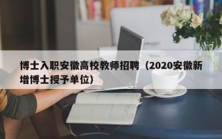 博士入职安徽高校教师招聘（2020安徽新增博士授予单位）