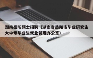 湖南岳阳硕士招聘（湖南省岳阳市毕业研究生大中专毕业生就业管理办公室）
