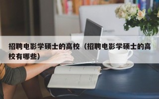 招聘电影学硕士的高校（招聘电影学硕士的高校有哪些）