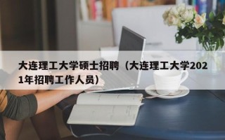 大连理工大学硕士招聘（大连理工大学2021年招聘工作人员）
