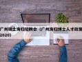 广州硕士海归招聘会（广州海归博士人才政策2020）