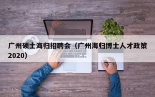 广州硕士海归招聘会（广州海归博士人才政策2020）