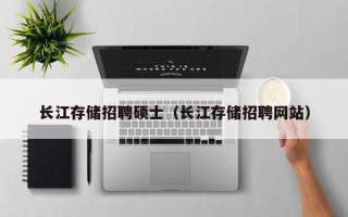 长江存储招聘硕士（长江存储招聘网站）