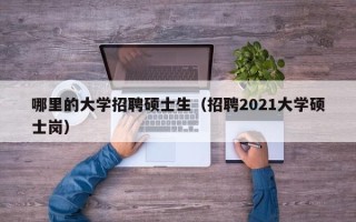 哪里的大学招聘硕士生（招聘2021大学硕士岗）