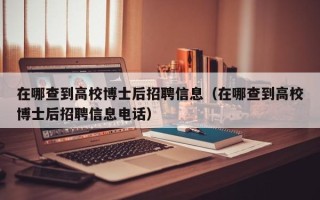 在哪查到高校博士后招聘信息（在哪查到高校博士后招聘信息电话）