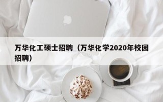 万华化工硕士招聘（万华化学2020年校园招聘）