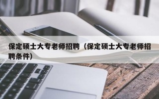 保定硕士大专老师招聘（保定硕士大专老师招聘条件）