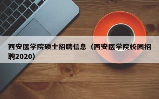 西安医学院硕士招聘信息（西安医学院校园招聘2020）